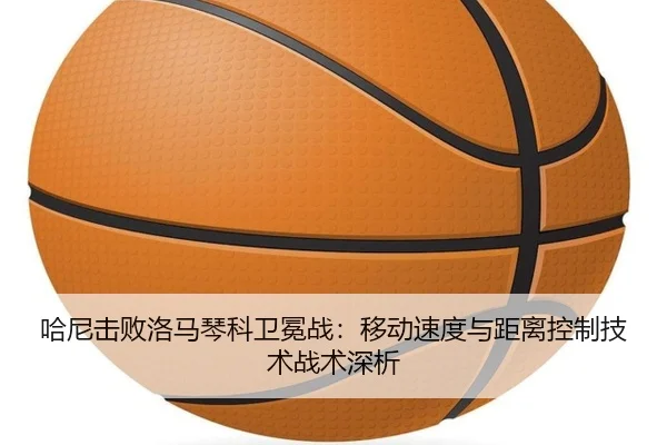 哈尼击败洛马琴科卫冕战：移动速度与距离控制技术战术深析