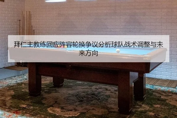拜仁主教练回应阵容轮换争议分析球队战术调整与未来方向